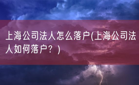 上海公司法人怎么落户(上海公司法人如何落户？)