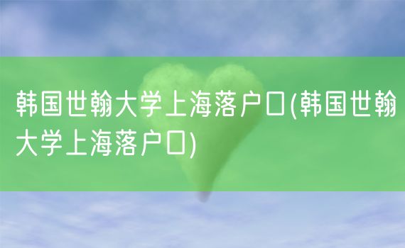 韩国世翰大学上海落户口(韩国世翰大学上海落户口)