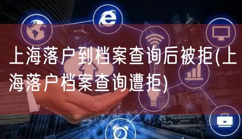 上海落户到档案查询后被拒(上海落户档案查询遭拒)