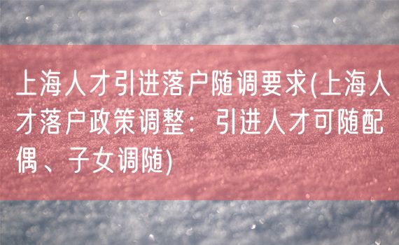 上海人才引进落户随调要求(上海人才落户政策调整：引进人才可随配偶、子女调随)