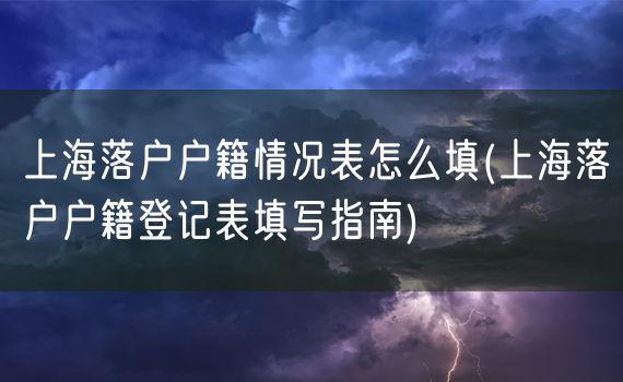 上海落户户籍情况表怎么填(上海落户户籍登记表填写指南)