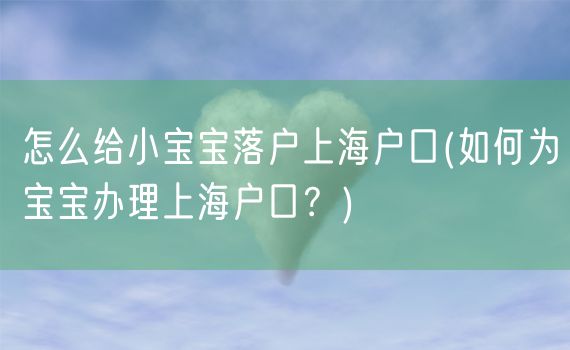 怎么给小宝宝落户上海户口(如何为宝宝办理上海户口？)