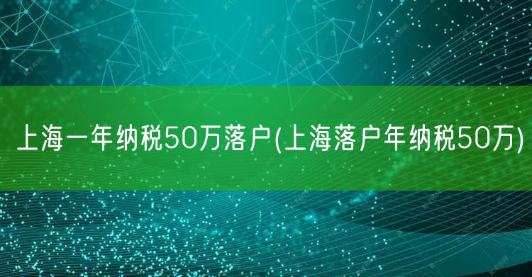 上海一年纳税50万落户(上海落户年纳税50万)