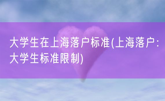 大学生在上海落户标准(上海落户：大学生标准限制)