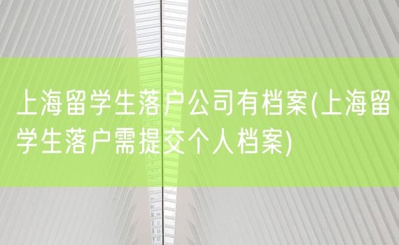 上海留学生落户公司有档案(上海留学生落户需提交个人档案)