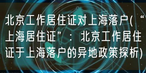 北京工作居住证对上海落户(“上海居住证”：北京工作居住证于上海落户的异地政策探析)