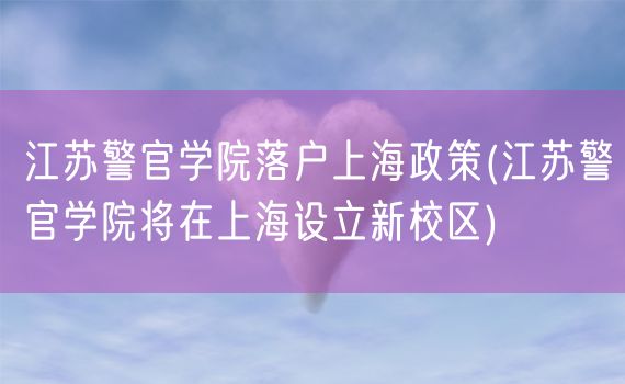 江苏警官学院落户上海政策(江苏警官学院将在上海设立新校区)