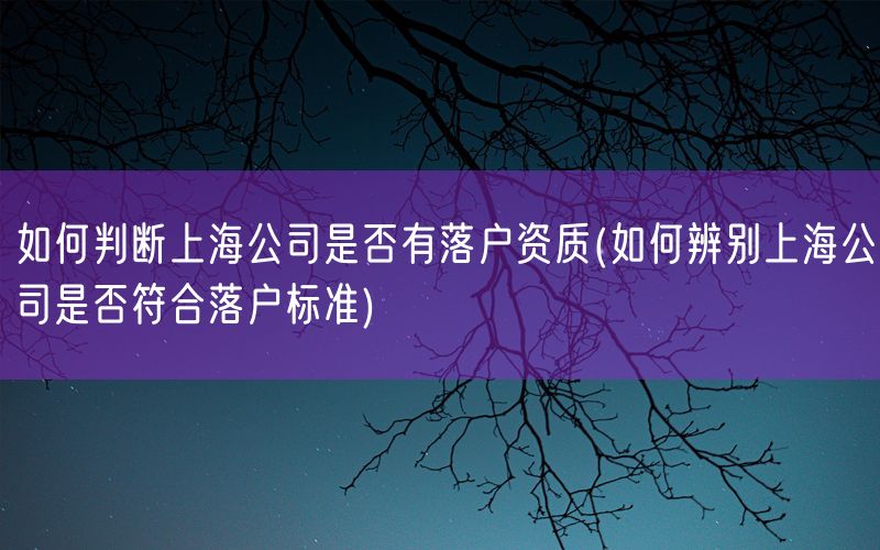 如何判断上海公司是否有落户资质(如何辨别上海公司是否符合落户标准)