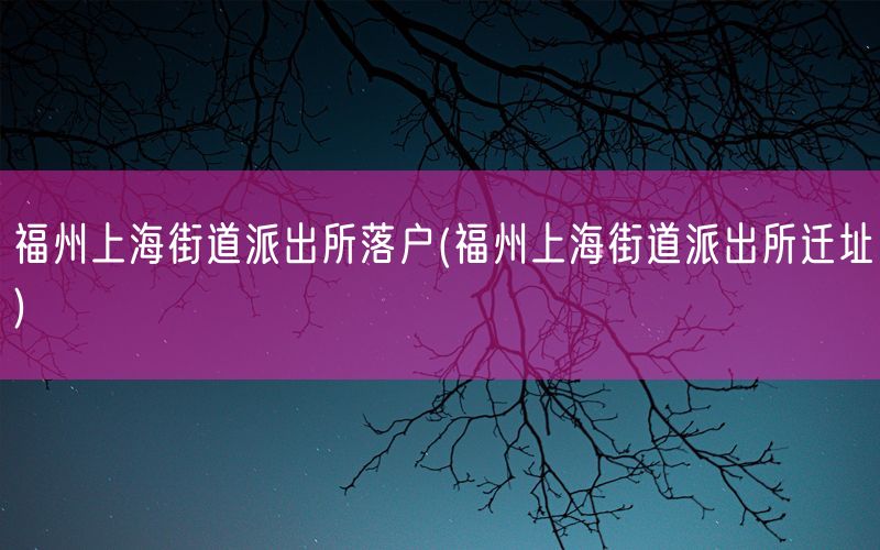 福州上海街道派出所落户(福州上海街道派出所迁址)