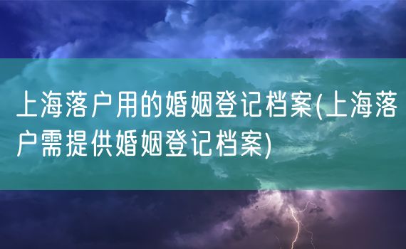 上海落户用的婚姻登记档案(上海落户需提供婚姻登记档案)