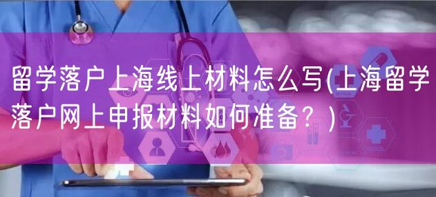 留学落户上海线上材料怎么写(上海留学落户网上申报材料如何准备？)