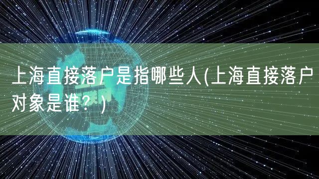 上海直接落户是指哪些人(上海直接落户对象是谁？)