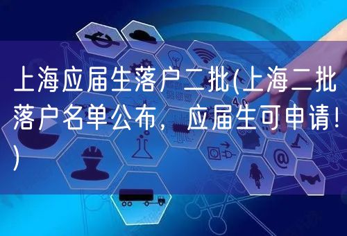 上海应届生落户二批(上海二批落户名单公布，应届生可申请！)