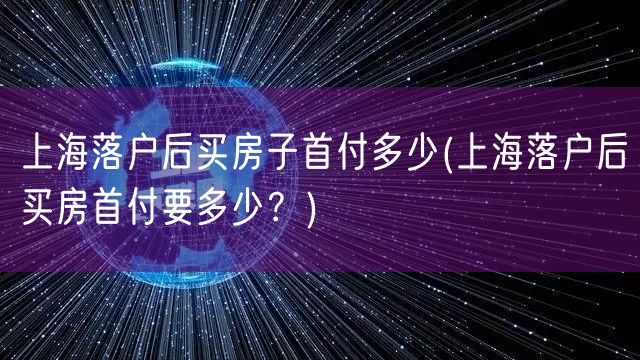 上海落户后买房子首付多少(上海落户后买房首付要多少？)