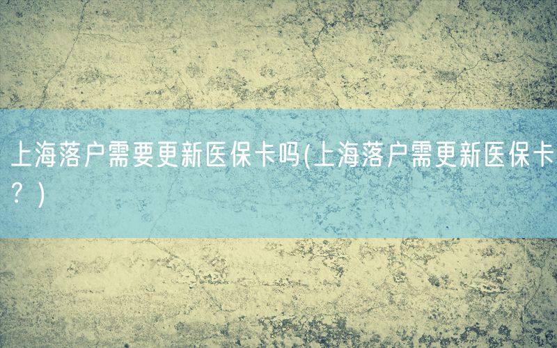 上海落户需要更新医保卡吗(上海落户需更新医保卡？)