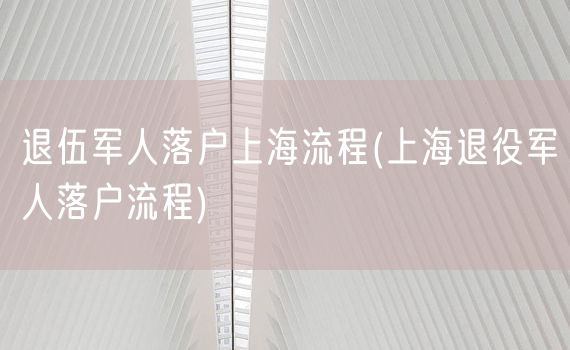 退伍军人落户上海流程(上海退役军人落户流程)