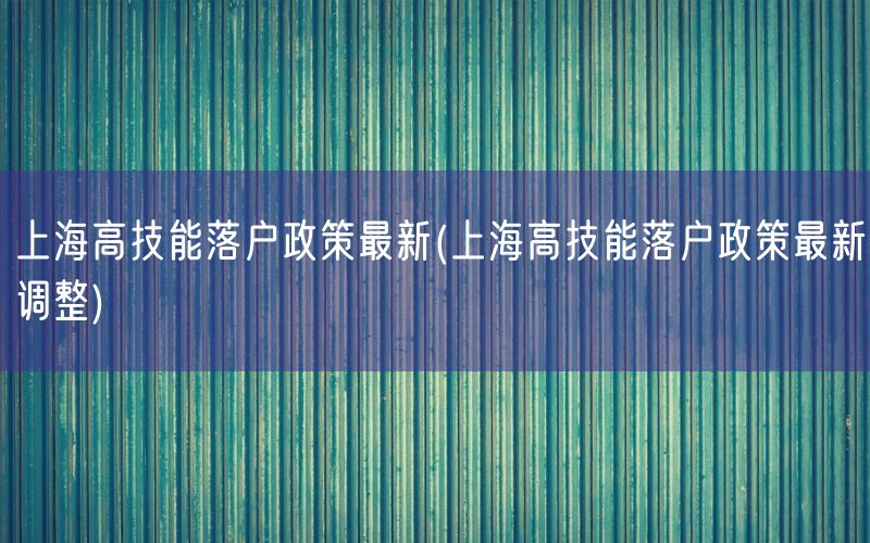 上海高技能落户政策最新(上海高技能落户政策最新调整)