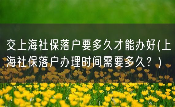 交上海社保落户要多久才能办好(上海社保落户办理时间需要多久？)