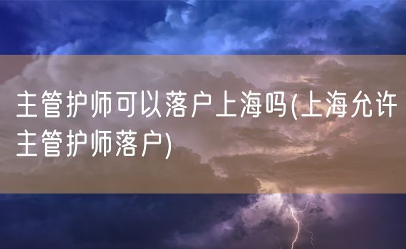 主管护师可以落户上海吗(上海允许主管护师落户)