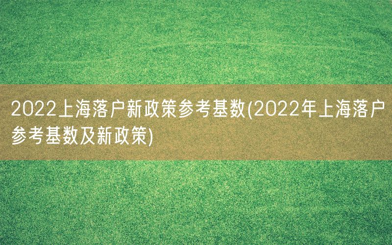 2022上海落户新政策参考基数(2022年上海落户参考基数及新政策)