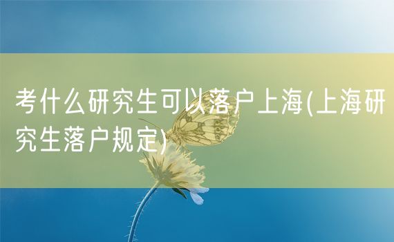 考什么研究生可以落户上海(上海研究生落户规定)