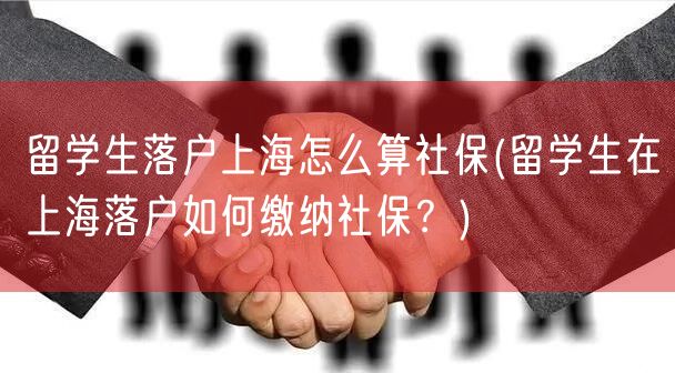 留学生落户上海怎么算社保(留学生在上海落户如何缴纳社保？)