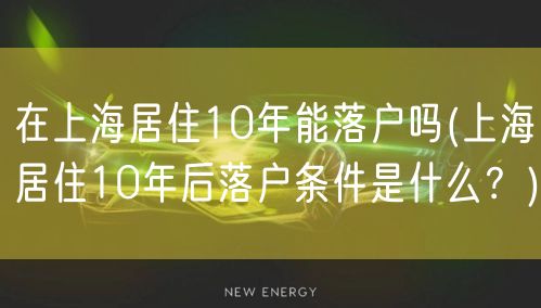 在上海居住10年能落户吗(上海居住10年后落户条件是什么？)