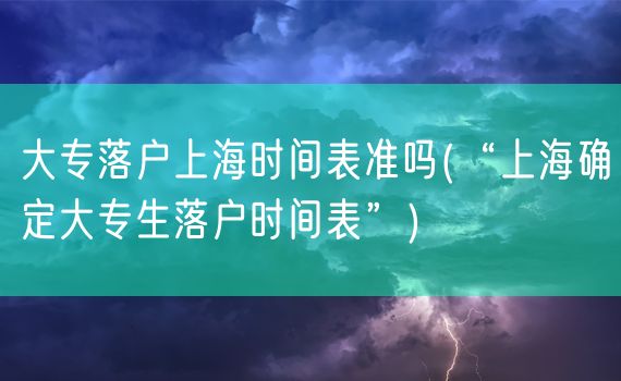 大专落户上海时间表准吗(“上海确定大专生落户时间表”)