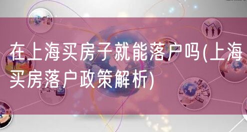 在上海买房子就能落户吗(上海买房落户政策解析)