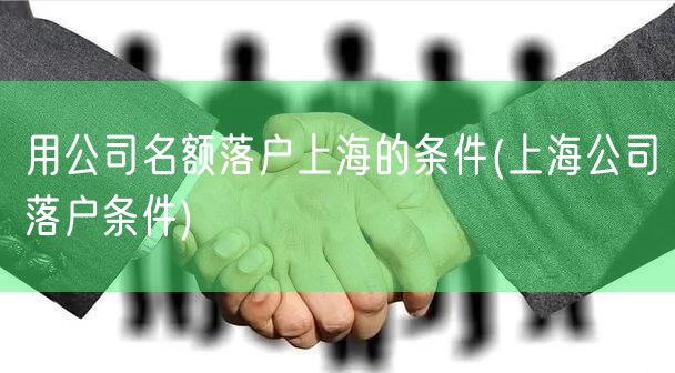 用公司名额落户上海的条件(上海公司落户条件)