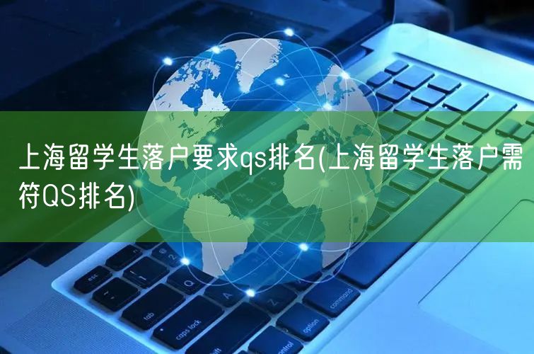 上海留学生落户要求qs排名(上海留学生落户需符QS排名)