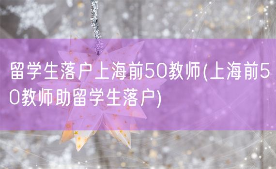 留学生落户上海前50教师(上海前50教师助留学生落户)