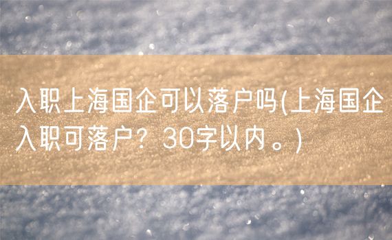 入职上海国企可以落户吗(上海国企入职可落户？30字以内。)