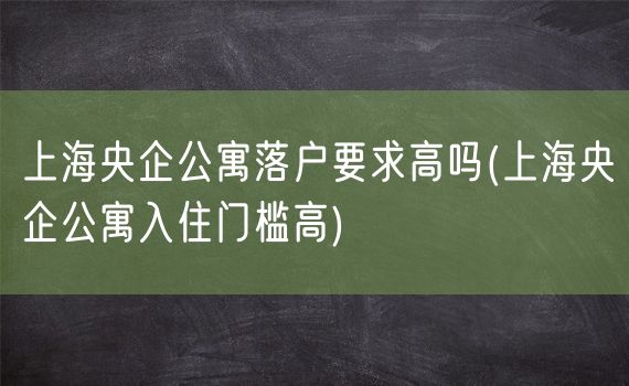 上海央企公寓落户要求高吗(上海央企公寓入住门槛高)