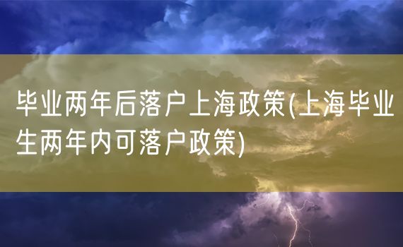 毕业两年后落户上海政策(上海毕业生两年内可落户政策)