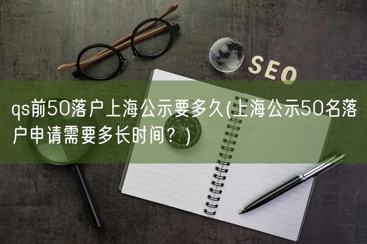 qs前50落户上海公示要多久(上海公示50名落户申请需要多长时间？)