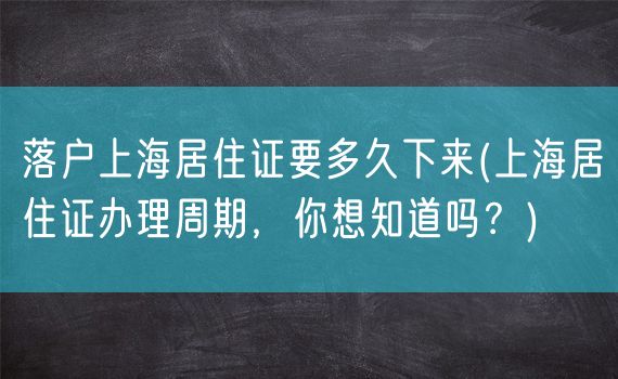 落户上海居住证要多久下来(上海居住证办理周期，你想知道吗？)