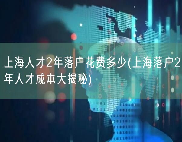 上海人才2年落户花费多少(上海落户2年人才成本大揭秘)