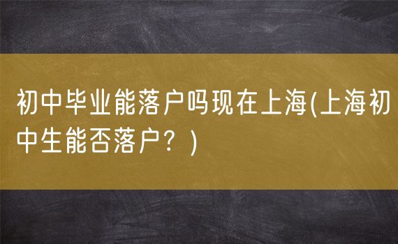 初中毕业能落户吗现在上海(上海初中生能否落户？)