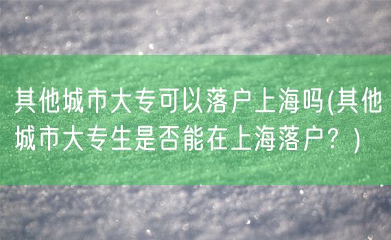 其他城市大专可以落户上海吗(其他城市大专生是否能在上海落户？)