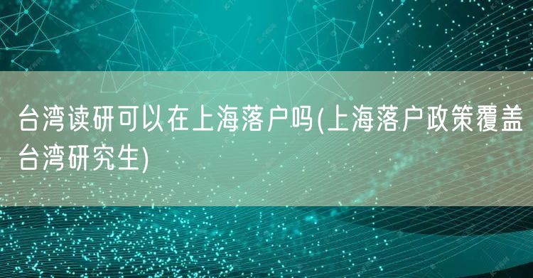 台湾读研可以在上海落户吗(上海落户政策覆盖台湾研究生)