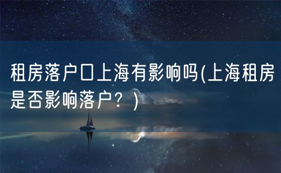 租房落户口上海有影响吗(上海租房是否影响落户？)