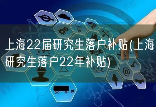 上海22届研究生落户补贴(上海研究生落户22年补贴)