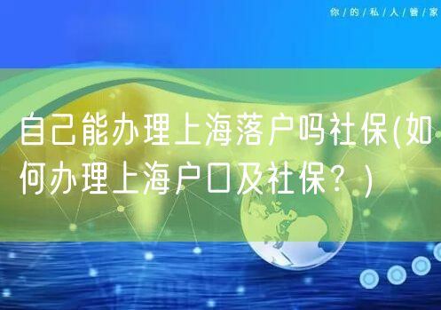 自己能办理上海落户吗社保(如何办理上海户口及社保？)