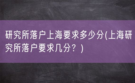 研究所落户上海要求多少分(上海研究所落户要求几分？)