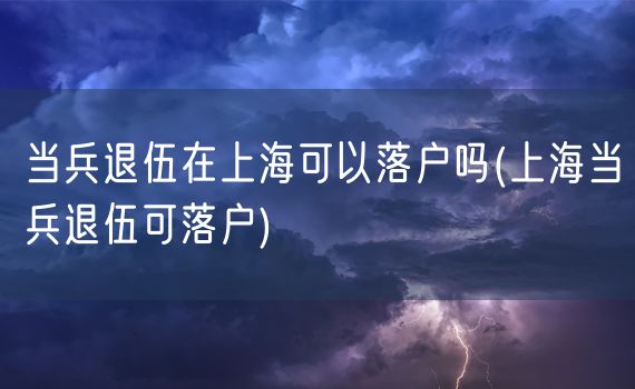 当兵退伍在上海可以落户吗(上海当兵退伍可落户)