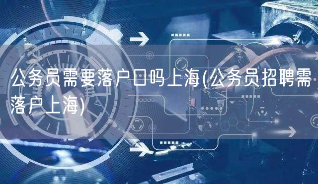 公务员需要落户口吗上海(公务员招聘需落户上海)