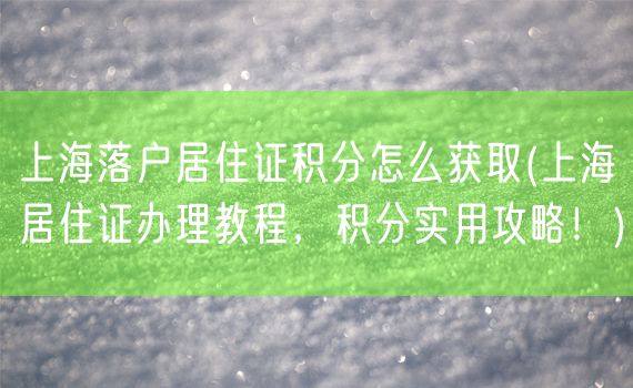 上海落户居住证积分怎么获取(上海居住证办理教程，积分实用攻略！)