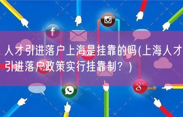 人才引进落户上海是挂靠的吗(上海人才引进落户政策实行挂靠制？)