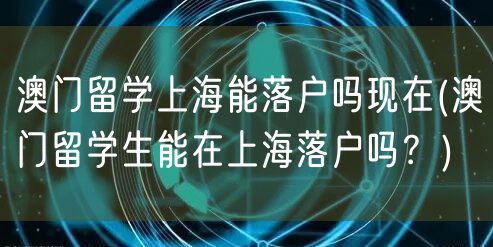 澳门留学上海能落户吗现在(澳门留学生能在上海落户吗？)